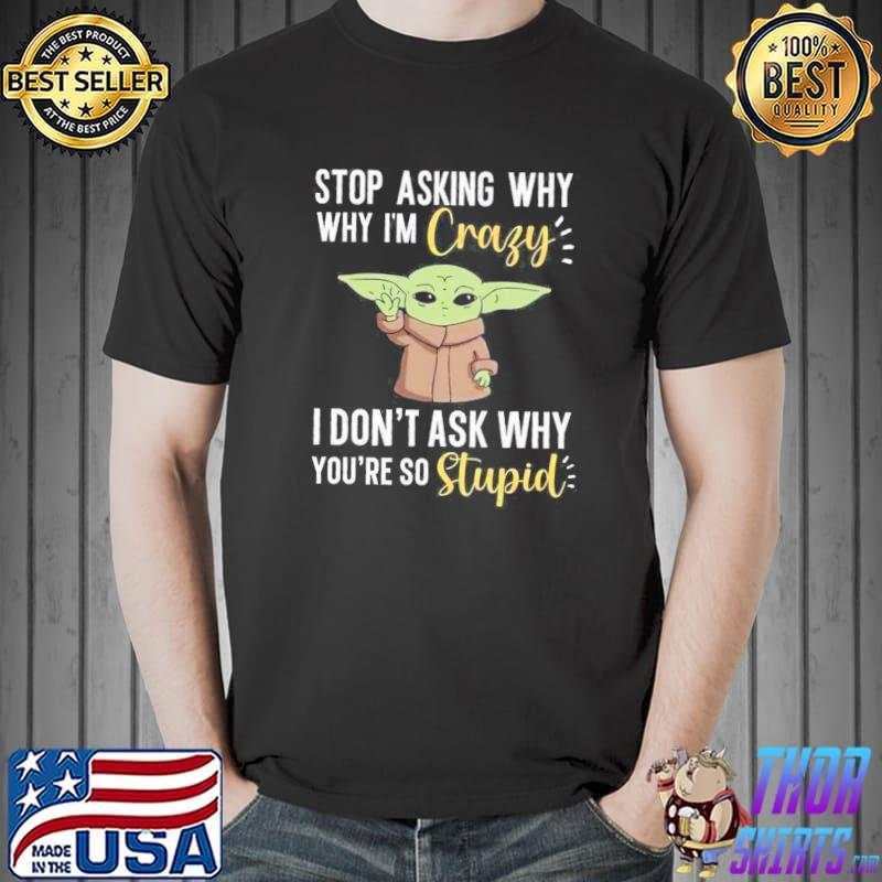 Stop Asking Why Why I'm Crazy I Don't Ask Why You're So Stupid Baby Yoda Shirt Unisex