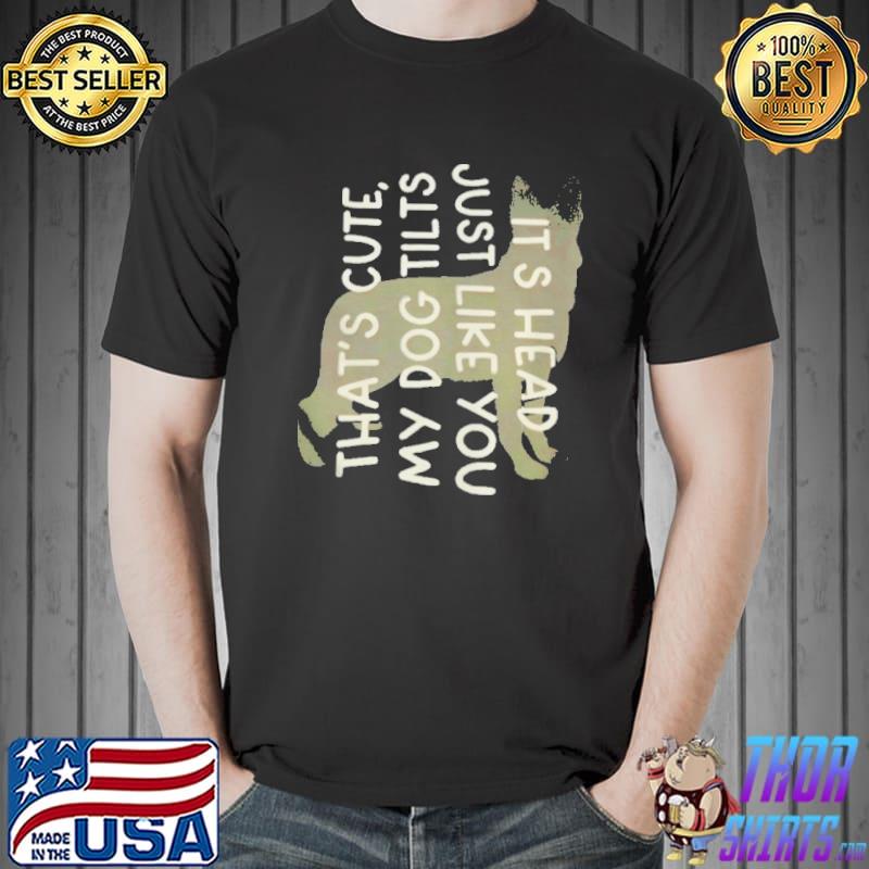 That's cute my dog tilts it's head just like you shirt