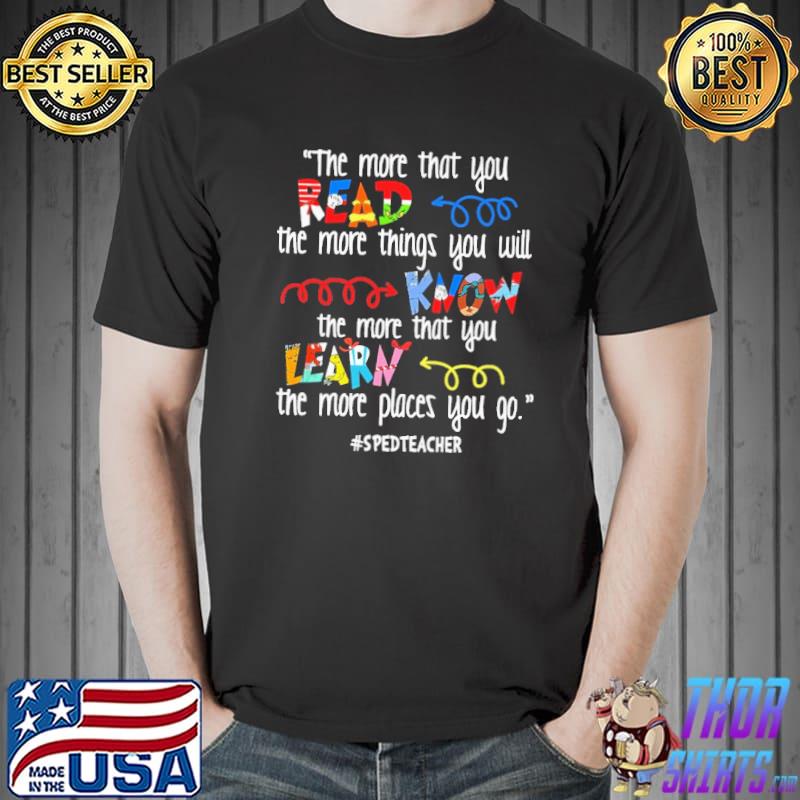 THe More That You Read The More Things You Will Know The More That You Learn The More Places You Go SpedTeacher Shirt