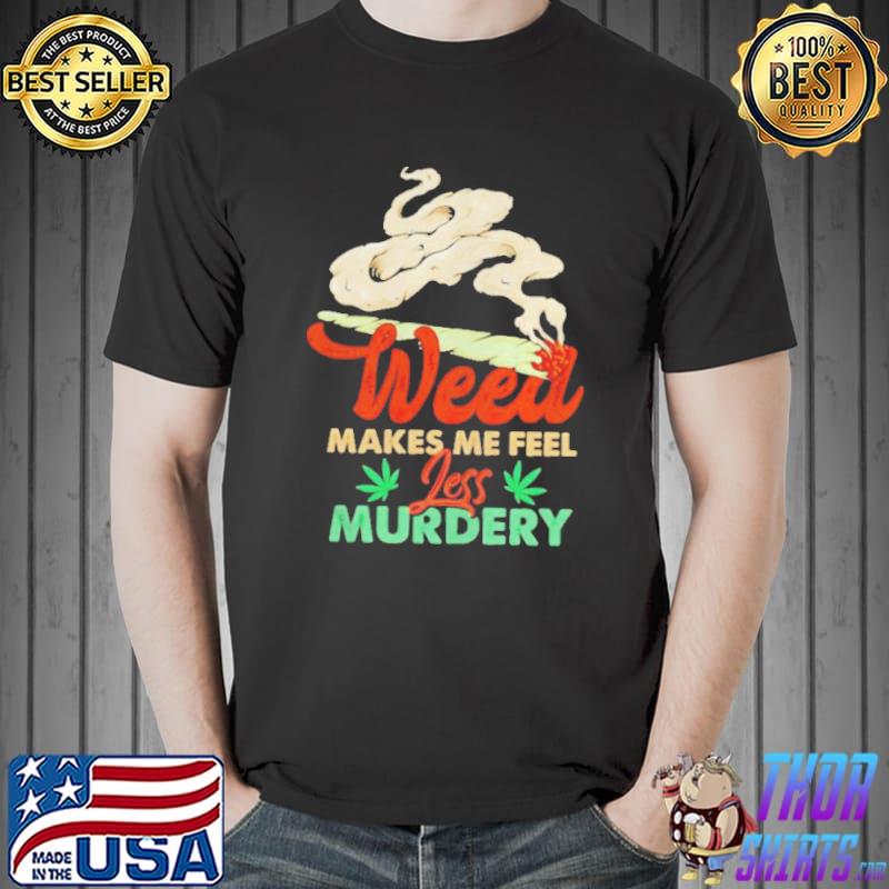 Weed makes me feel less murdery shirt