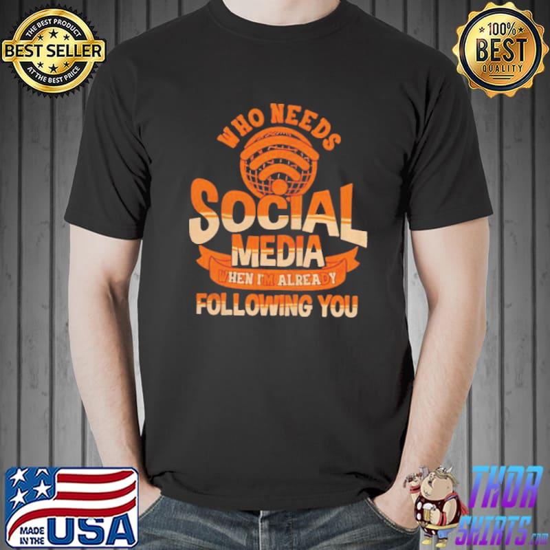 Who needs social media when I'm already following you shirt