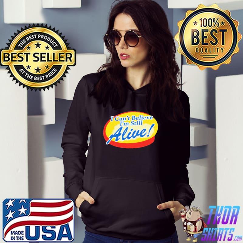 I Can't Believe I'm Still Alive Shirt Hoodie