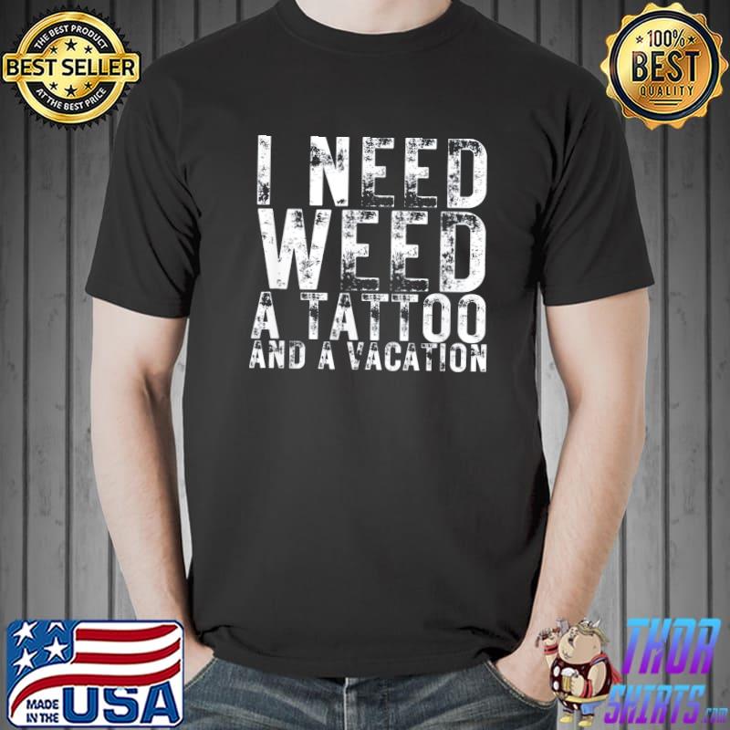 I Need Weed a Tattoo and a Vacation Shirt