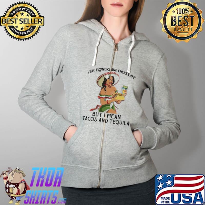 I Say Flower And Chocolate But I Mean Tacos And Tequila Shirt Full Zip Hooded