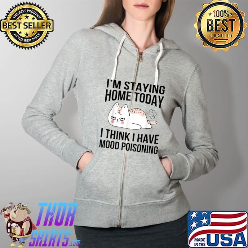 I'm Staying Home Today I Think I Have Mood Poisoning Funny T-Shirt Full Zip Hooded