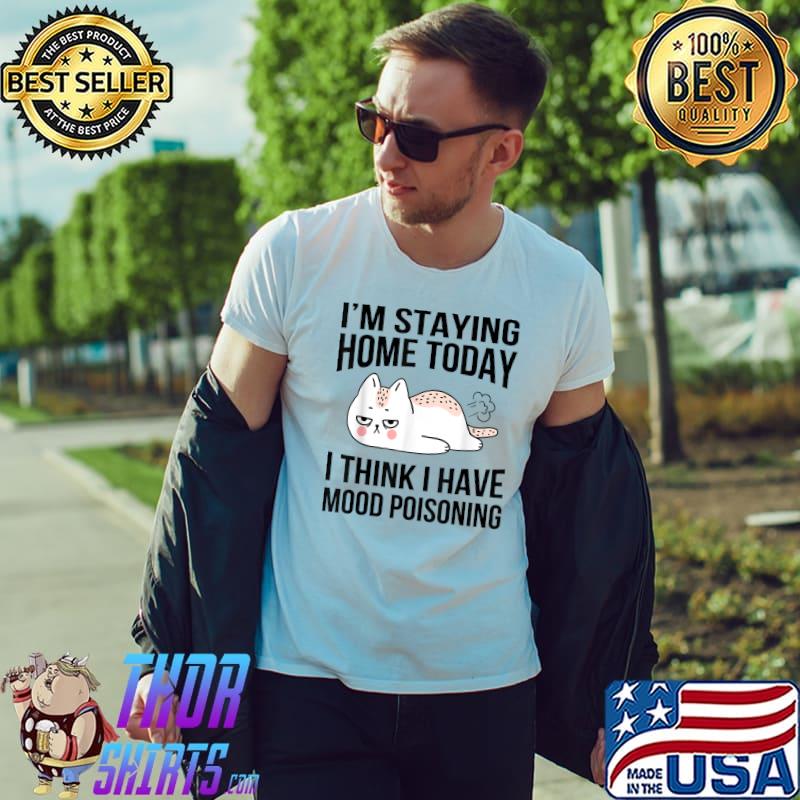 I'm Staying Home Today I Think I Have Mood Poisoning Funny T-Shirt