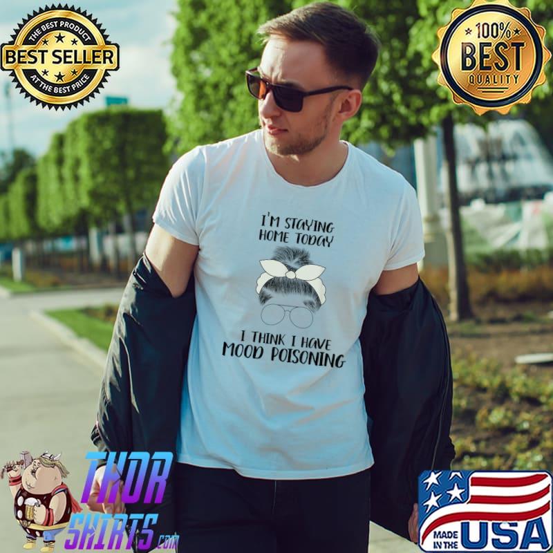 I'm Staying Home Today I Think I Have Mood Poisoning girl T-Shirt Unisex