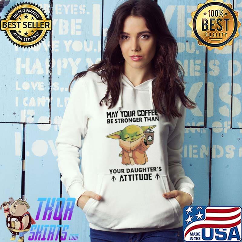 May Your Coffee Be Stronger Than Your Daughter's Attitude Baby Yoda Shirt Hoodie