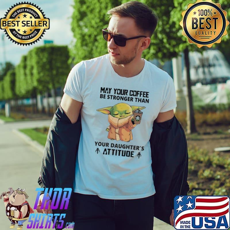 May Your Coffee Be Stronger Than Your Daughter's Attitude Baby Yoda Shirt