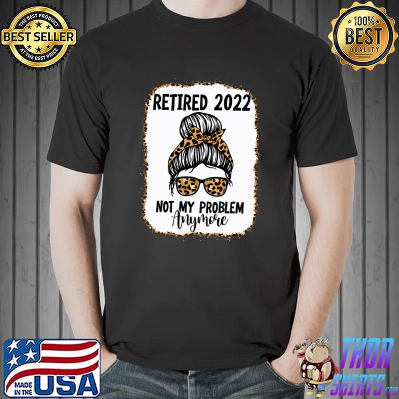 Retired 2022 Not My Problem Anymore T-Shirt