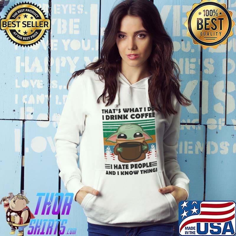 That's What I Do I Drink Coffee I Hate People And I Know Things Baby Yoda Shirt Hoodie