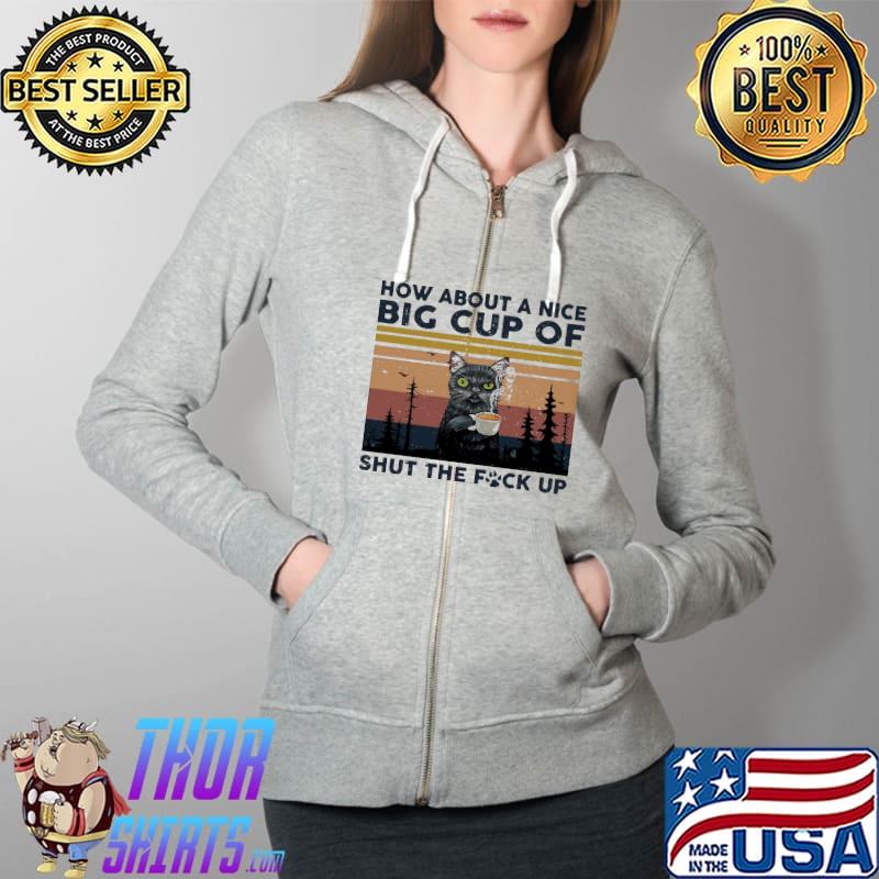 How About A Nice Big Cup Of Shut The F Up Cat Vintage Shirt Full Zip Hooded