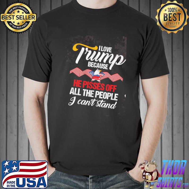 I Love Trump Because He Pisses Off All The PEople I Can't Stand Shirt Unisex