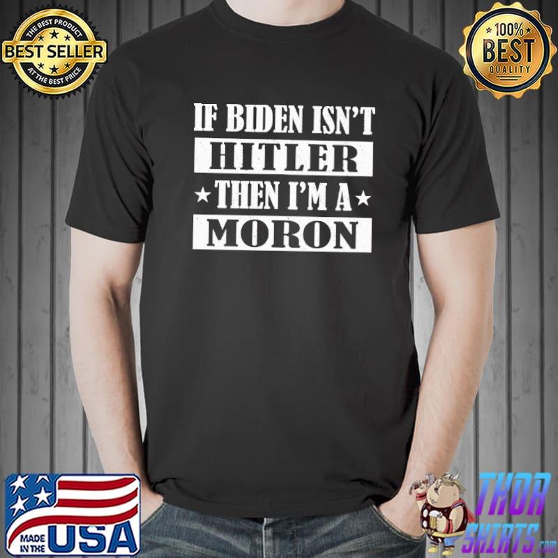 If biden isn't hitler then I'm a moron shirt