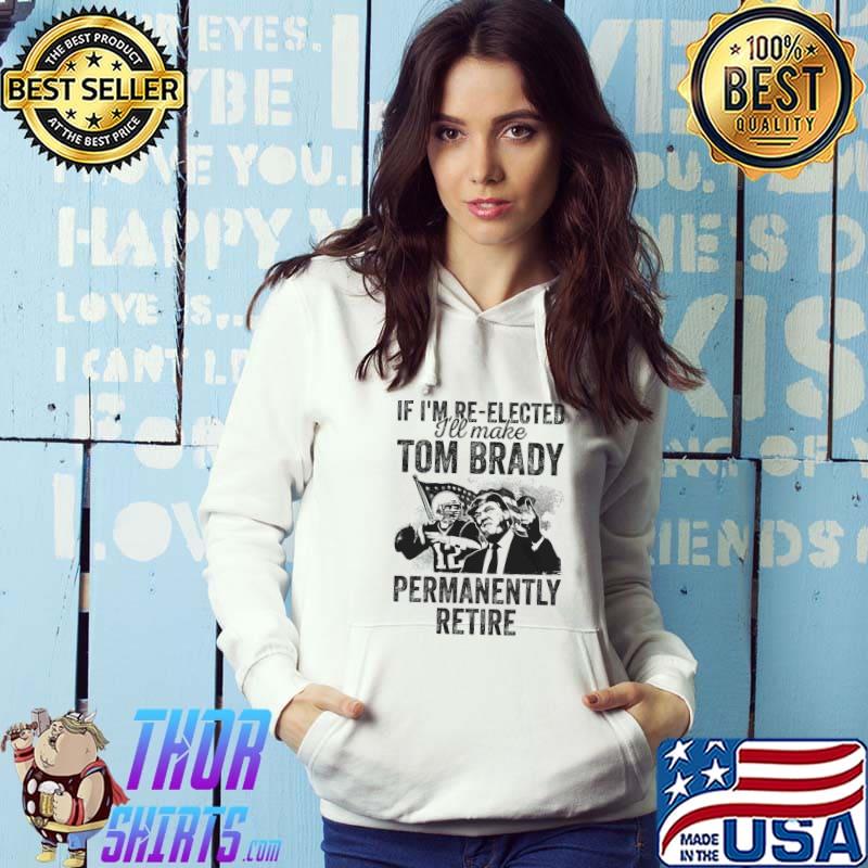 If I'm Re Elected I'll Make Tom Bract Permanently Retire Trump Shirt Hoodie