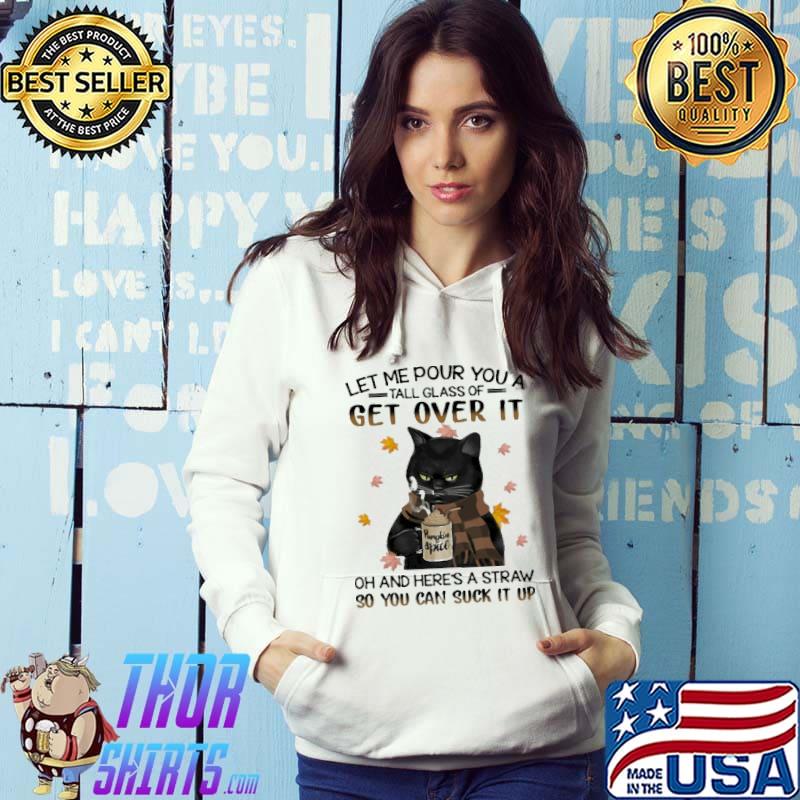 LEt Me Pour You A Tall Glass Of Get Over It Cat Shirt Hoodie