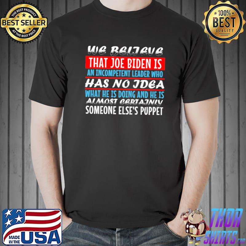 We Believe That Joe Biden Is An Incompetent Leader Who Has No Idea Shirt