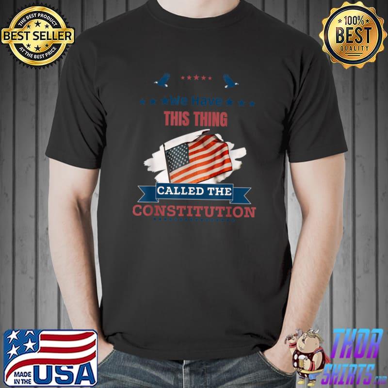 We Have This Thing Called The Constitution American Patriot T-Shirt
