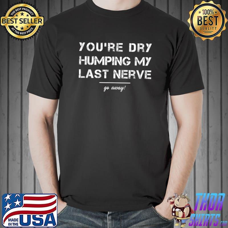 You're Dry Humping My Last Nerve Funny Offensive Saying T-Shirt