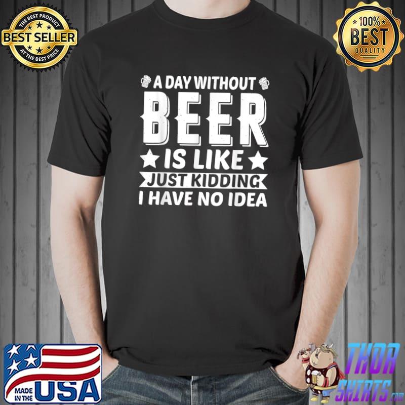 A Day Without Beer Is Like Just Kidding I Have No Idea T-Shirt