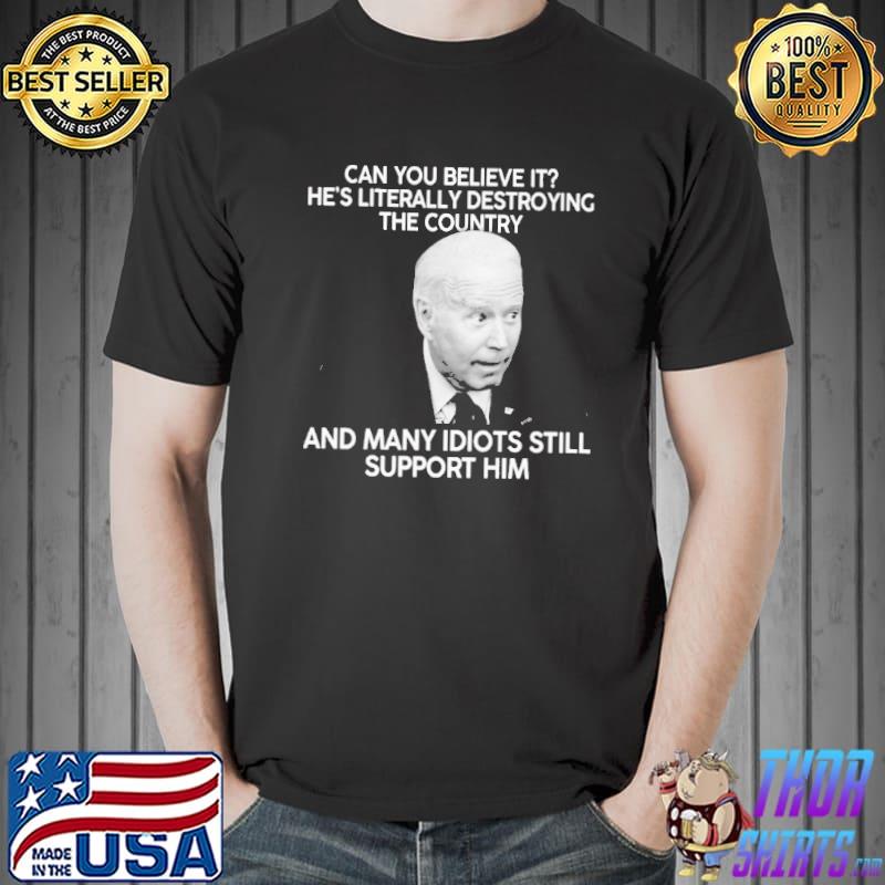 Can you Believe It He's Literally Destroying The Country Biden Shirt