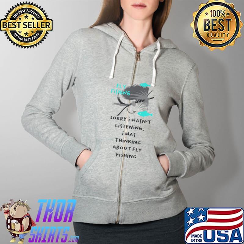 Fly Fishing Sorry I Wasn't Listening I Was Thinking About Fly Fishing T-Shirt Full Zip Hooded