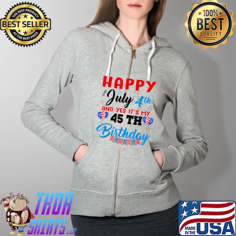 Happy July 4th And Yes It’s My 45th Birthday Independence day Fireworks T-Shirt Full Zip Hooded