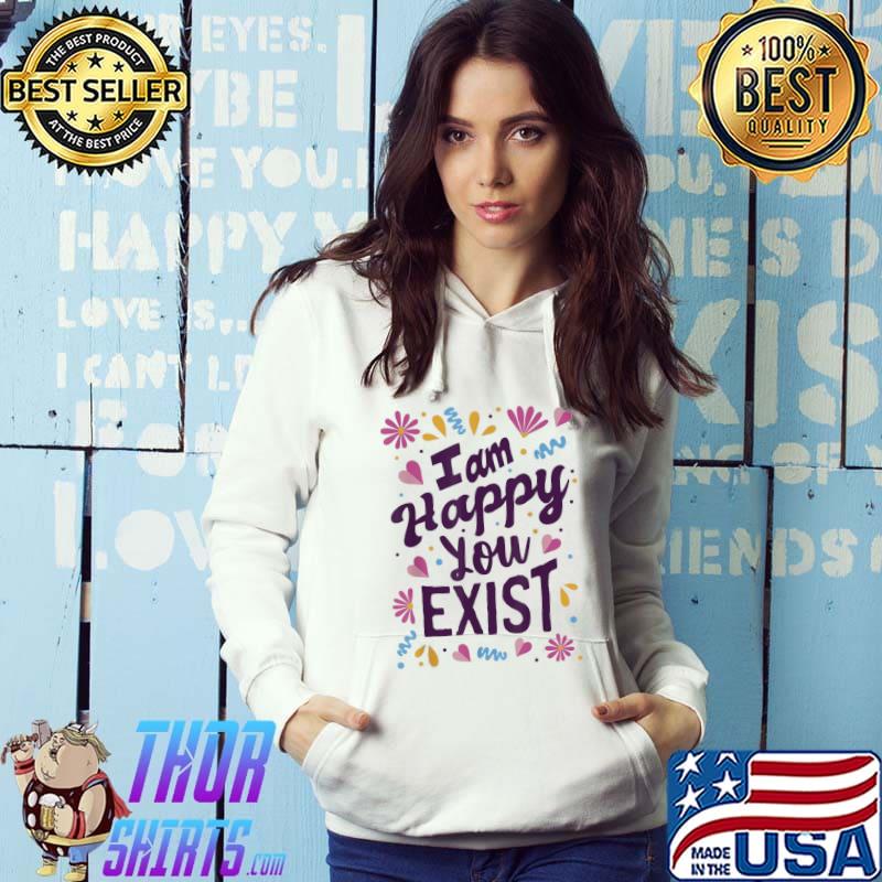 I am happy you exist I'm glad you are here I love you s Hoodie
