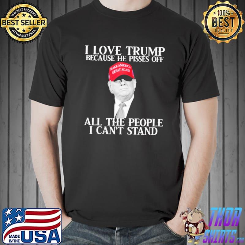 I Love Trump Because He Pisses Off All The People I Can't Stand Trump Shirt