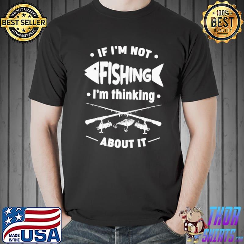 If I'm Not Fishing I'm Thinking About It Shirt