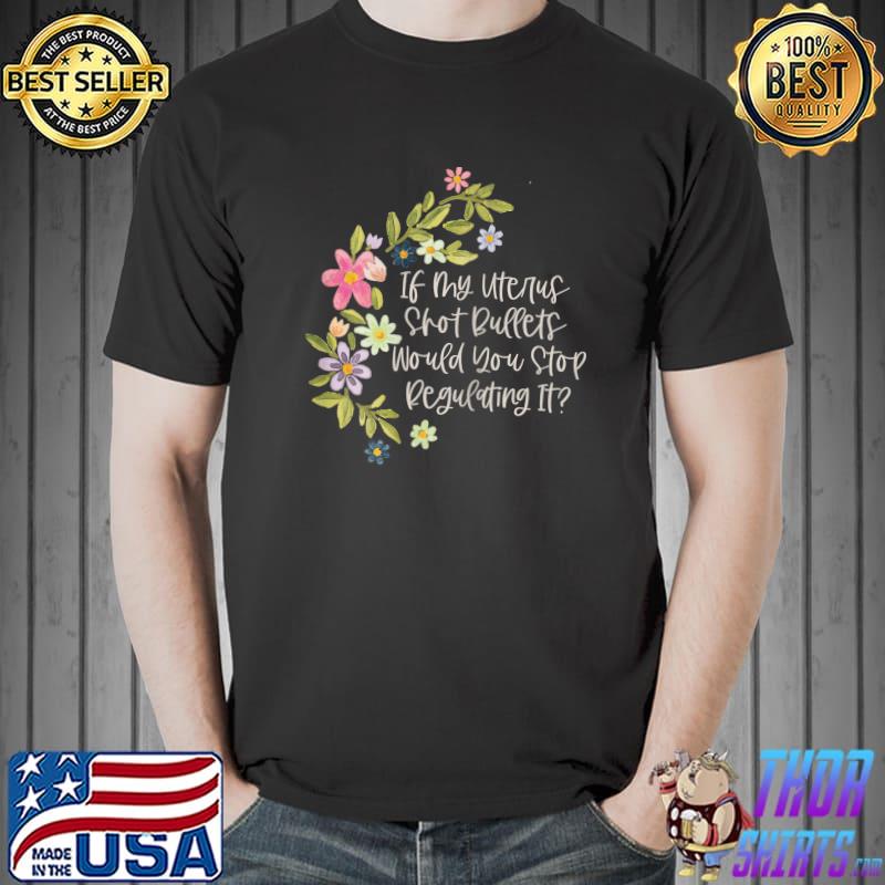 If My Uterus Shot Bullets Would You Stop Regulating It Flower T-Shirt