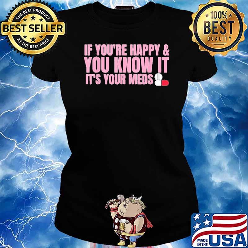 If You’re Happy And You Know It It’s Your Meds Shirt Ladies tee
