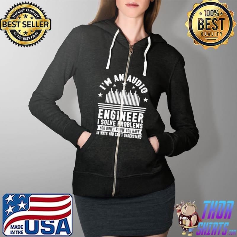 I'm an Audio Engineering I Solve Problems I Solve Problems You Don't Know You Have Audio Engineer T-Shirt Full Zip Hooded