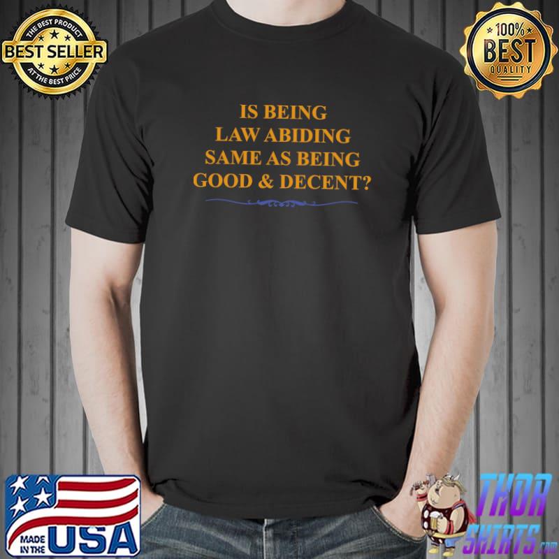 Is Being Law Abiding the Same as Being Good and Decent Classic T-Shirt