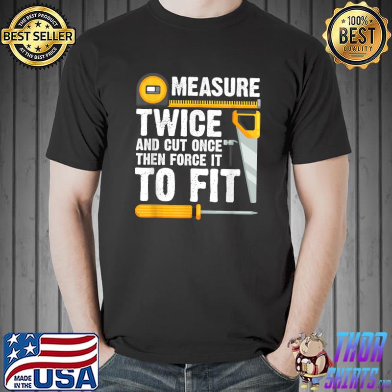 Measure Twice And Cut Once Then Force It To Fit Woodworker T-Shirt