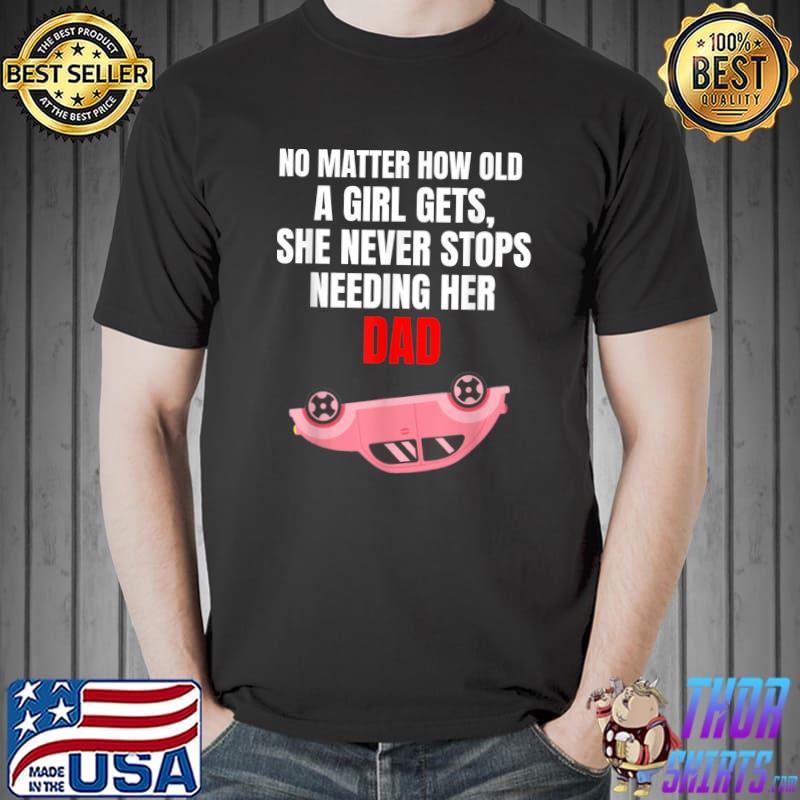 No matter how old a girl gets she never stop's needing her dad car T-Shirt