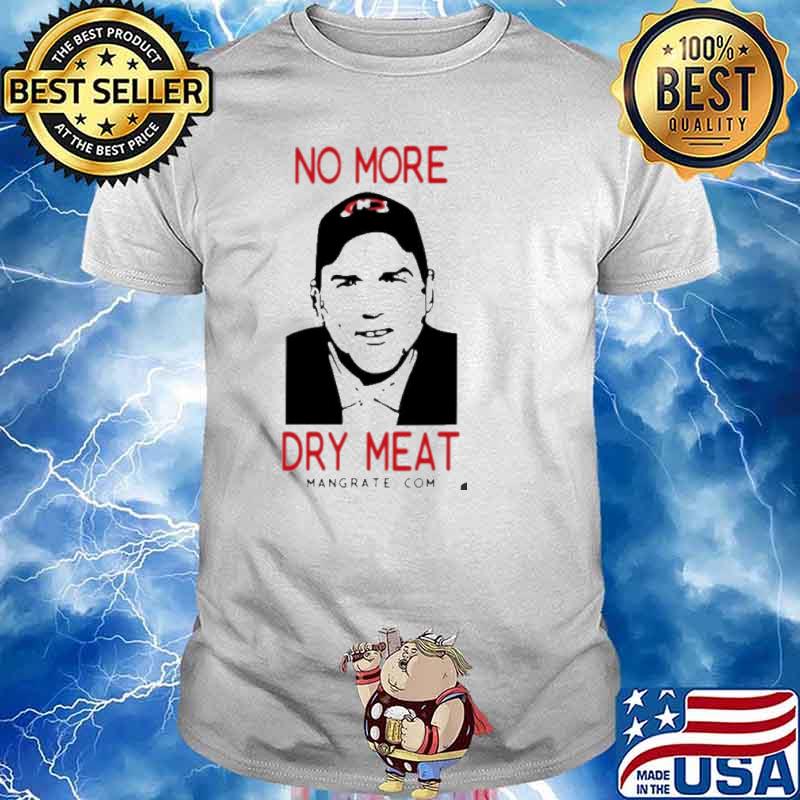 No More Dry Meat shirt