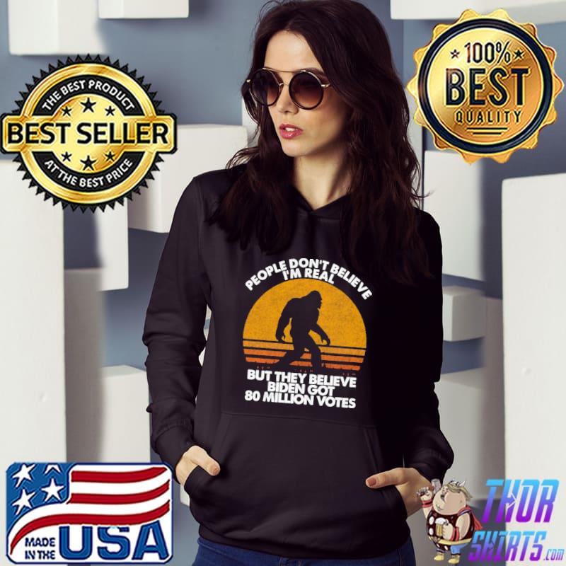 People Don't Believe I'm Real But They Believe Biden Got 80 Million Votes Shirt Hoodie