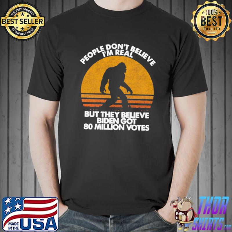 People Don't Believe I'm Real But They Believe Biden Got 80 Million Votes Shirt
