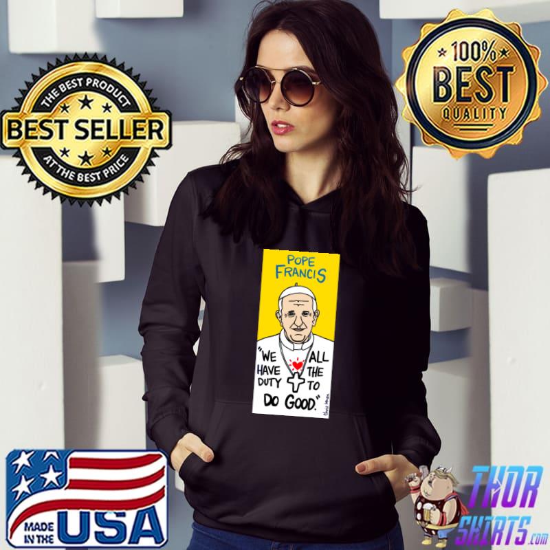 Pope Francis we have duty all the to do good T-Shirt Hoodie