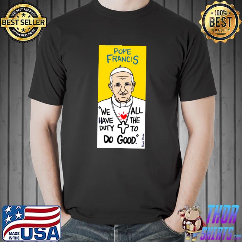 Pope Francis we have duty all the to do good T-Shirt
