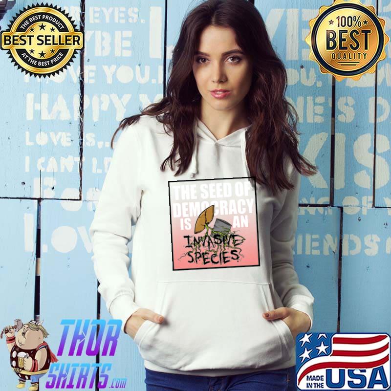The Seed Of Democracy Is An Invasive Species T-Shirt Hoodie