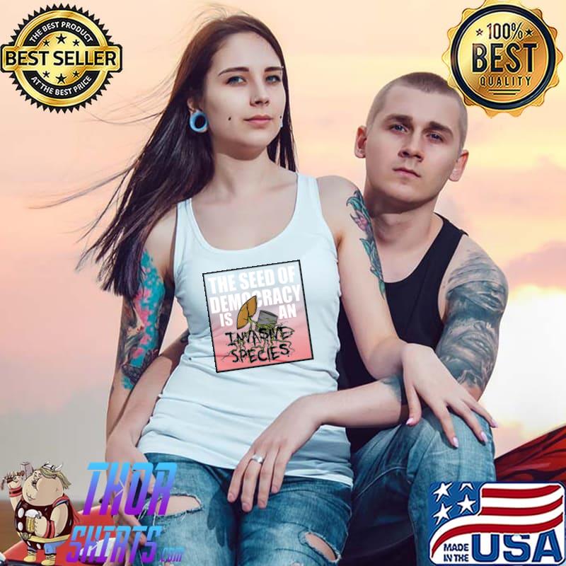 The Seed Of Democracy Is An Invasive Species T-Shirt Tank Top