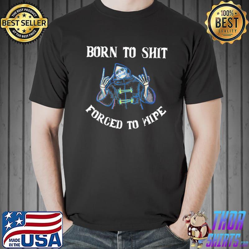 Born to shit forced to wipe born skeleton skull classic shirt
