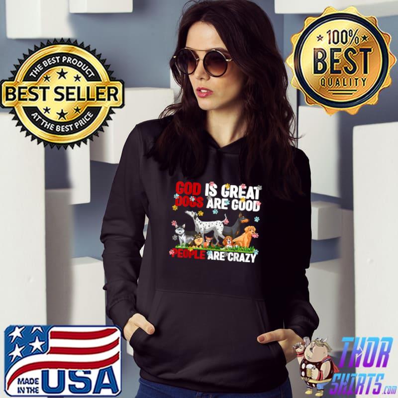Dogs God Is Great Dogs Are Good And People Are Crazy T-Shirt Hoodie