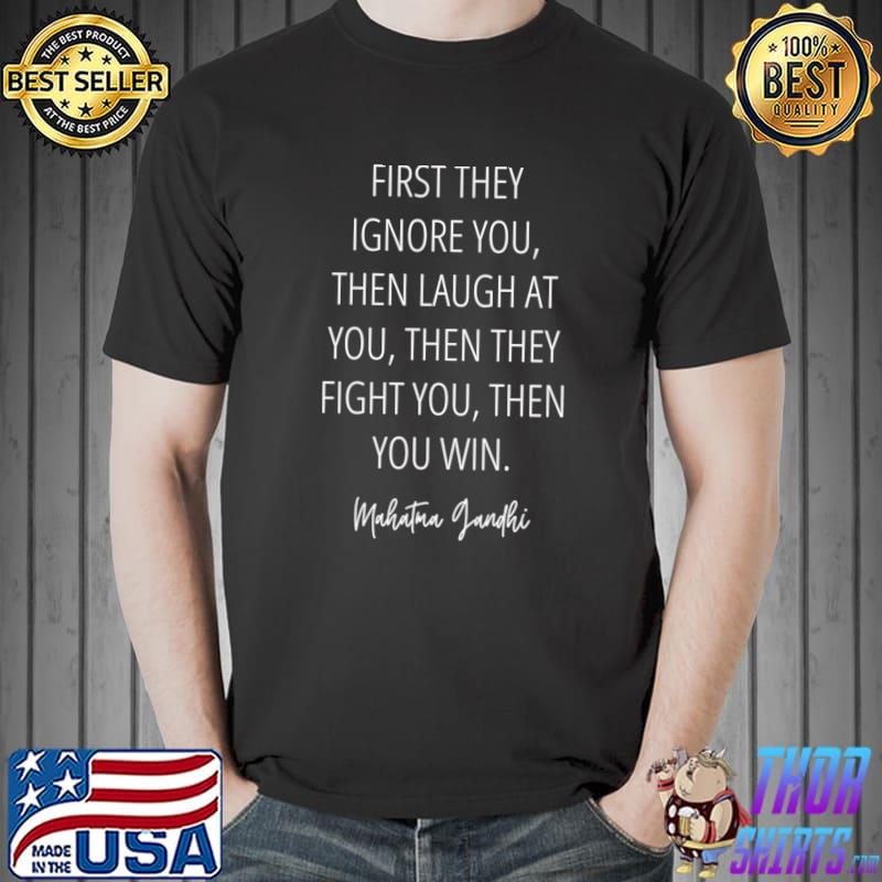 First they ignore you, then they laugh at you, then they fight you, then you win T-Shirt