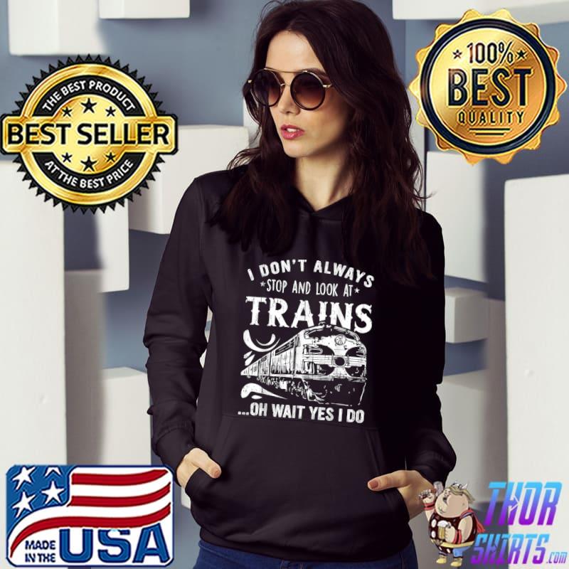 I Don't Always Stop And Look At Trains Oh Wait Yes I Do T-Shirt Hoodie