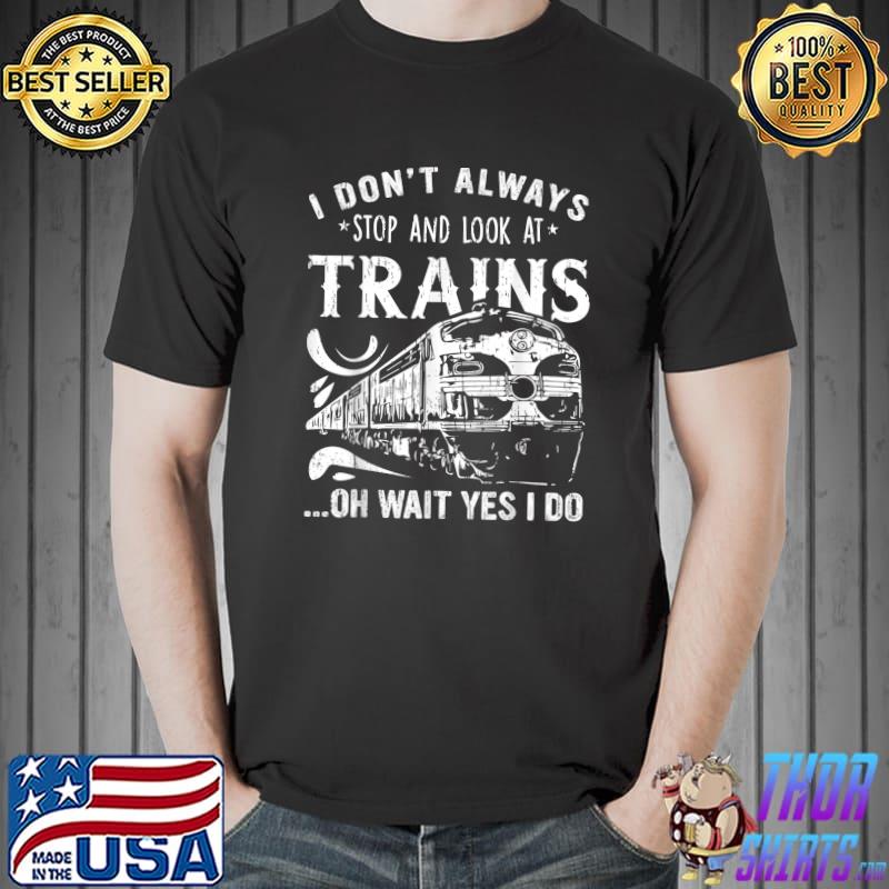 I Don't Always Stop And Look At Trains Oh Wait Yes I Do T-Shirt