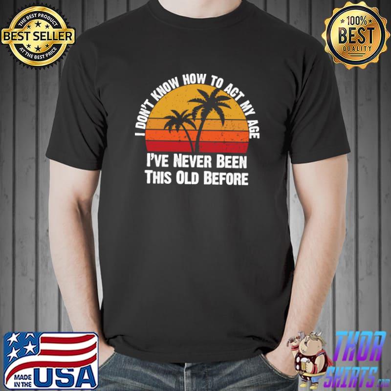 I Don't Know How To Act My Age Never Been This Old Before Palms Vintage Sunset T-Shirt