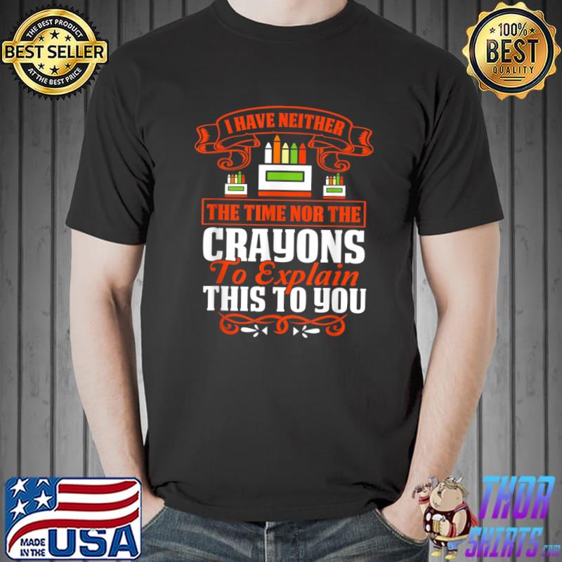 I Have Neither The Time Nor The Crayons To Explain Quote T-Shirt